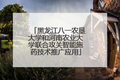 黑龙江八一农垦大学和河南农业大学联合攻关智能施药技术推广应用