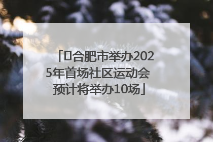 ﻿合肥市举办2025年首场社区运动会 预计将举办10场