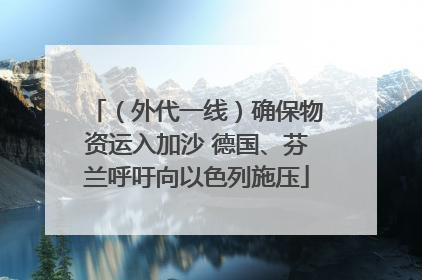 （外代一线）确保物资运入加沙 德国、芬兰呼吁向以色列施压