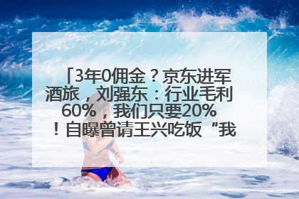 3年0佣金？京东进军酒旅，刘强东：行业毛利60%，我们只要20%！自曝曾请王兴吃饭“我要做外卖了”