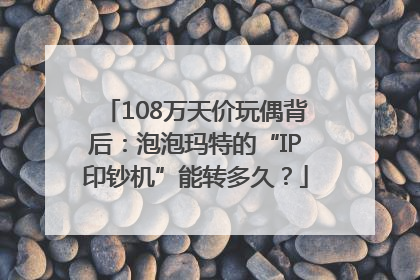108万天价玩偶背后：泡泡玛特的“IP印钞机”能转多久？