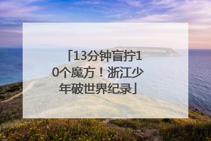 13分钟盲拧10个魔方！浙江少年破世界纪录