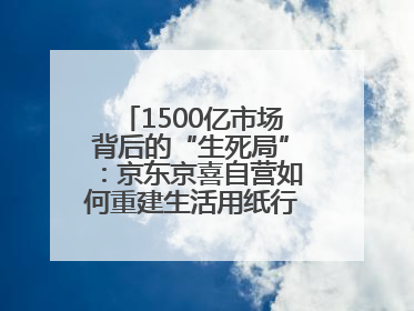 1500亿市场背后的“生死局”：京东京喜自营如何重建生活用纸行业信任？