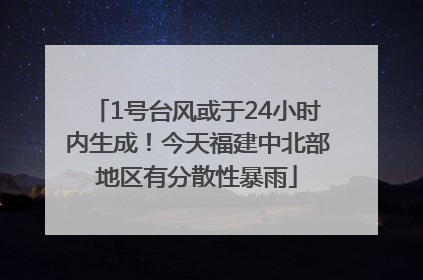 1号台风或于24小时内生成！今天福建中北部地区有分散性暴雨