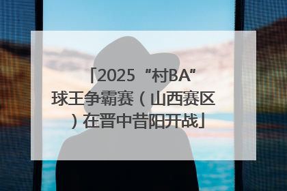 2025“村BA”球王争霸赛（山西赛区）在晋中昔阳开战