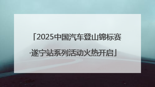 2025中国汽车登山锦标赛·遂宁站系列活动火热开启