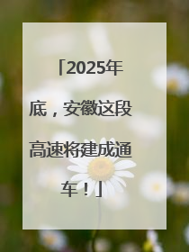2025年底，安徽这段高速将建成通车！