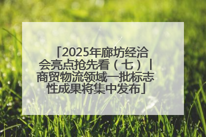 2025年廊坊经洽会亮点抢先看（七）丨商贸物流领域一批标志性成果将集中发布