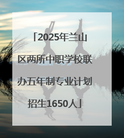 2025年兰山区两所中职学校联办五年制专业计划招生1650人