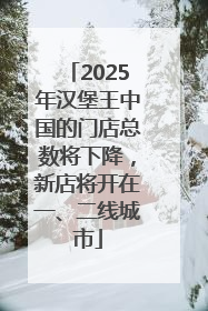 2025年汉堡王中国的门店总数将下降，新店将开在一、二线城市