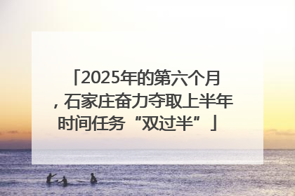 2025年的第六个月，石家庄奋力夺取上半年时间任务“双过半”