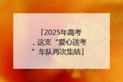 2025年高考，这支“爱心送考”车队再次集结