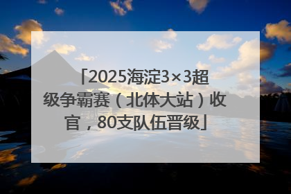 2025海淀3×3超级争霸赛（北体大站）收官，80支队伍晋级