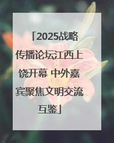 2025战略传播论坛江西上饶开幕 中外嘉宾聚焦文明交流互鉴