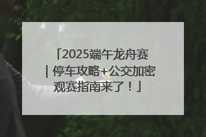 2025端午龙舟赛｜停车攻略+公交加密 观赛指南来了！