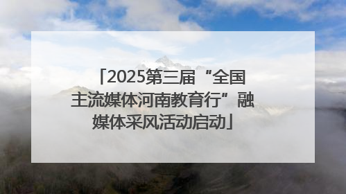 2025第三届“全国主流媒体河南教育行”融媒体采风活动启动