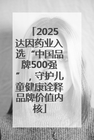 2025达因药业入选“中国品牌500强”，守护儿童健康诠释品牌价值内核