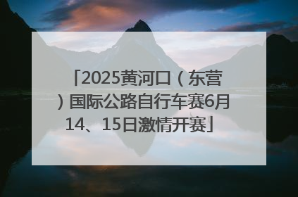 2025黄河口（东营）国际公路自行车赛6月14、15日激情开赛
