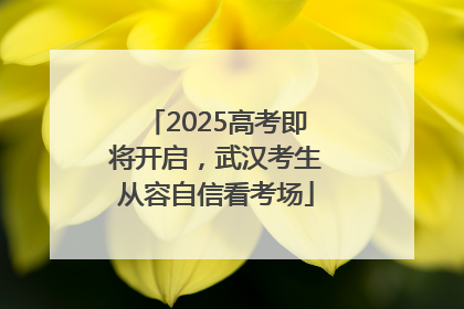2025高考即将开启，武汉考生从容自信看考场