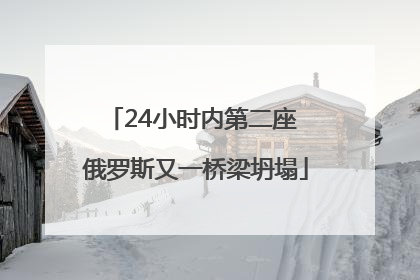 24小时内第二座 俄罗斯又一桥梁坍塌