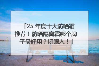 25 年度十大防晒霜推荐！防晒隔离霜哪个牌子最好用？闭眼入！