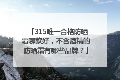 315唯一合格防晒霜哪款好，不含酒精的防晒霜有哪些品牌？