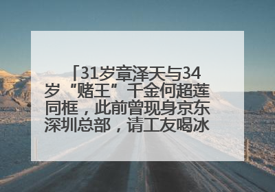 31岁章泽天与34岁“赌王”千金何超莲同框，此前曾现身京东深圳总部，请工友喝冰饮，点了300多杯