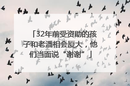 32年前受资助的孩子和老潘相会厦大，他们当面说“谢谢”