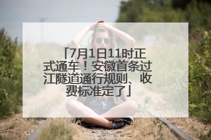 7月1日11时正式通车！安徽首条过江隧道通行规则、收费标准定了