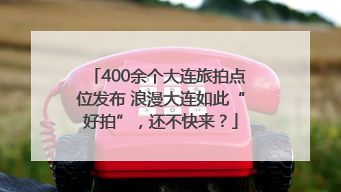 400余个大连旅拍点位发布 浪漫大连如此“好拍”，还不快来？