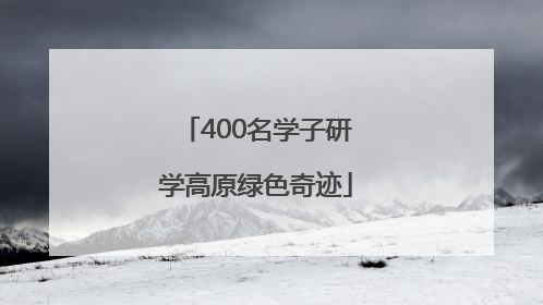 400名学子研学高原绿色奇迹