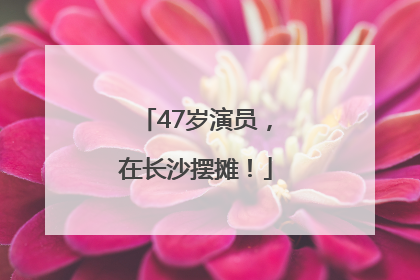 47岁演员，在长沙摆摊！