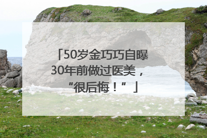 50岁金巧巧自曝30年前做过医美，“很后悔！”