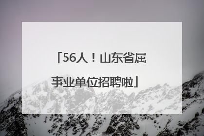 56人！山东省属事业单位招聘啦
