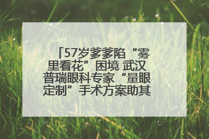 57岁爹爹陷“雾里看花”困境 武汉普瑞眼科专家“量眼定制”手术方案助其重见清晰视界