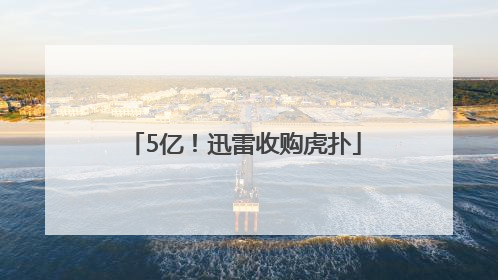 5亿！迅雷收购虎扑