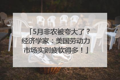 5月非农被夸大了？经济学家：美国劳动力市场实则疲软得多！