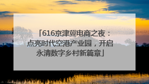 616京津冀电商之夜：点亮时代空港产业园，开启永清数字乡村新篇章