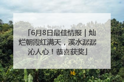 6月8日最佳情报｜灿烂朝霞红满天，溪水潺潺沁人心！恭喜获奖