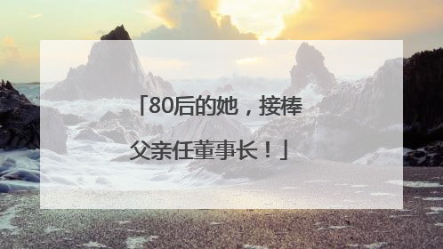 80后的她，接棒父亲任董事长！