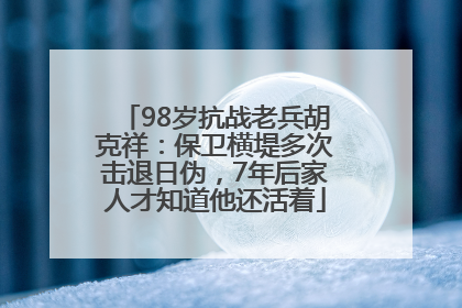 98岁抗战老兵胡克祥：保卫横堤多次击退日伪，7年后家人才知道他还活着