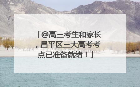 @高三考生和家长，昌平区三大高考考点已准备就绪！
