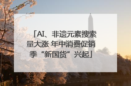 AI、非遗元素搜索量大涨 年中消费促销季“新国货”兴起