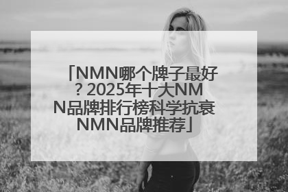 NMN哪个牌子最好？2025年十大NMN品牌排行榜科学抗衰NMN品牌推荐