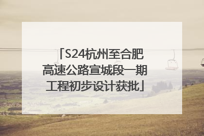 S24杭州至合肥高速公路宣城段一期工程初步设计获批